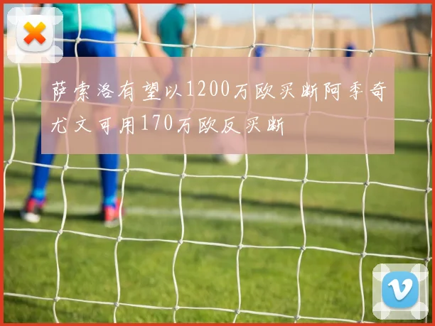 萨索洛有望以1200万欧买断阿季奇尤文可用170万欧反买断