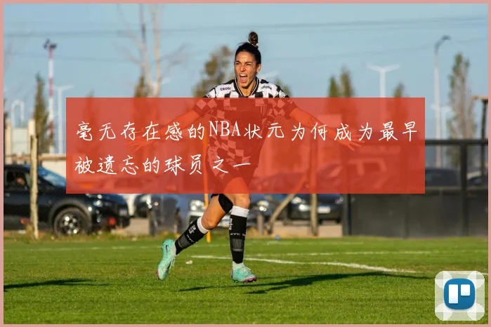 毫无存在感的NBA状元为何成为最早被遗忘的球员之一