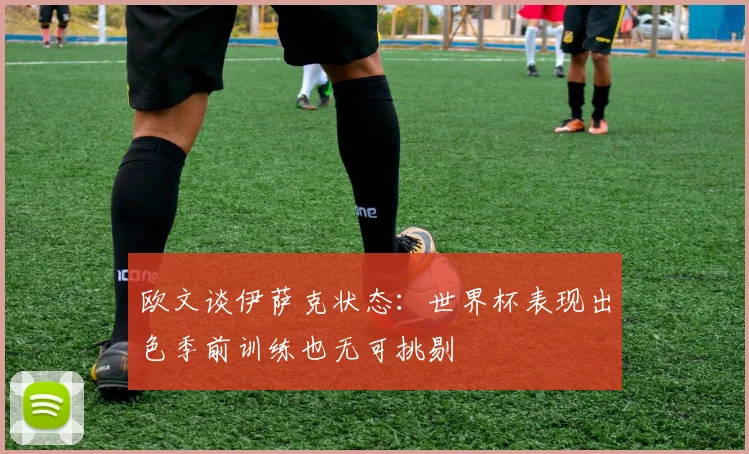 欧文谈伊萨克状态：世界杯表现出色季前训练也无可挑剔